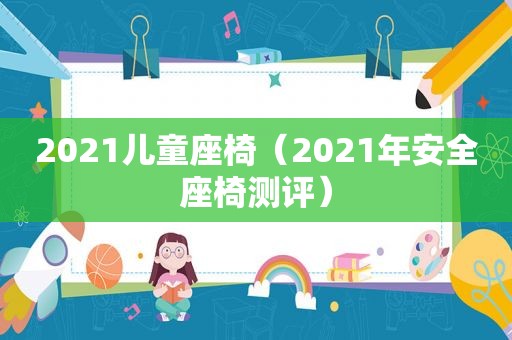 2021儿童座椅（2021年安全座椅测评）