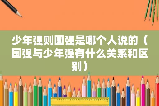 少年强则国强是哪个人说的（国强与少年强有什么关系和区别）