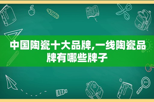 中国陶瓷十大品牌,一线陶瓷品牌有哪些牌子