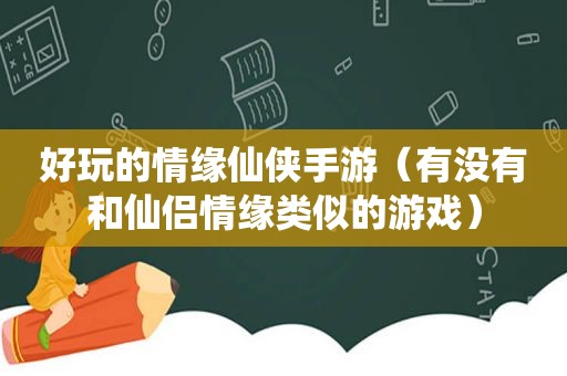 好玩的情缘仙侠手游（有没有和仙侣情缘类似的游戏）