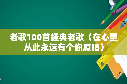 老歌100首经典老歌（在心里从此永远有个你原唱）