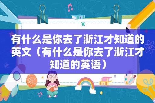 有什么是你去了浙江才知道的英文（有什么是你去了浙江才知道的英语）