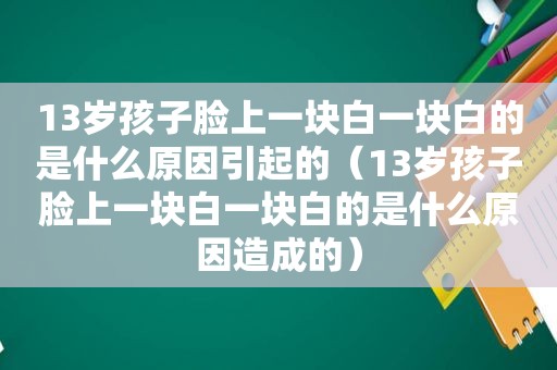 13岁孩子脸上一块白一块白的是什么原因引起的（13岁孩子脸上一块白一块白的是什么原因造成的）