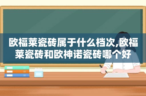 欧福莱瓷砖属于什么档次,欧福莱瓷砖和欧神诺瓷砖哪个好