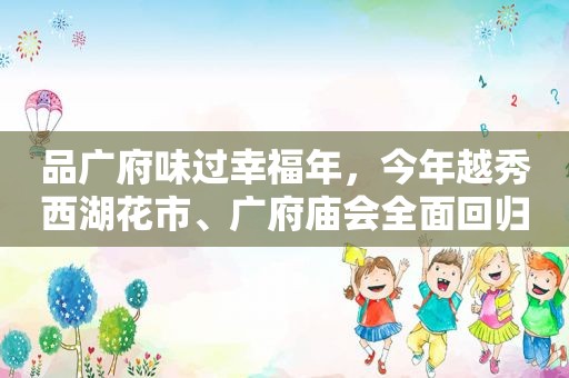 品广府味过幸福年，今年越秀西湖花市、广府庙会全面回归