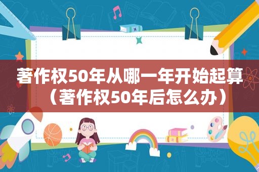 著作权50年从哪一年开始起算（著作权50年后怎么办）