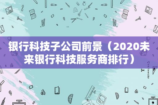 银行科技子公司前景（2020未来银行科技服务商排行）