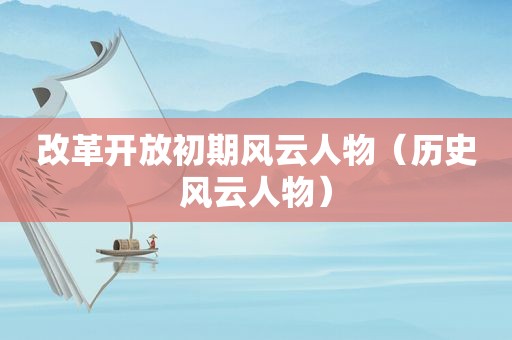 改革开放初期风云人物（历史风云人物）