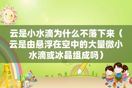 云是小水滴为什么不落下来（云是由悬浮在空中的大量微小水滴或冰晶组成吗）