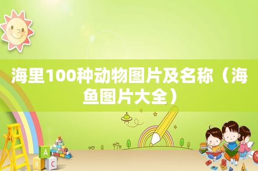 海里100种动物图片及名称（海鱼图片大全）