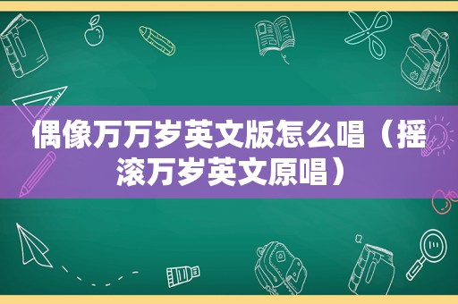 偶像万万岁英文版怎么唱（摇滚万岁英文原唱）