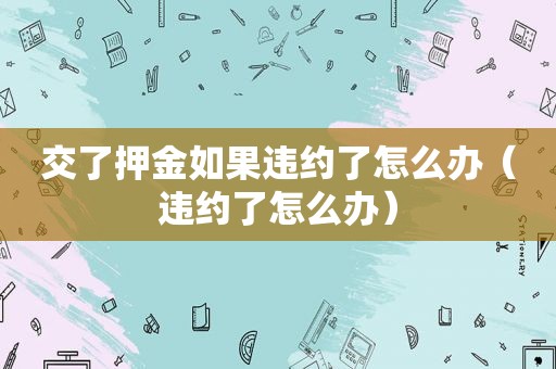 交了押金如果违约了怎么办（违约了怎么办）