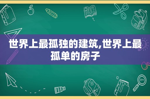 世界上最孤独的建筑,世界上最孤单的房子