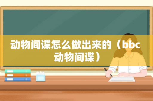 动物间谍怎么做出来的（bbc 动物间谍）