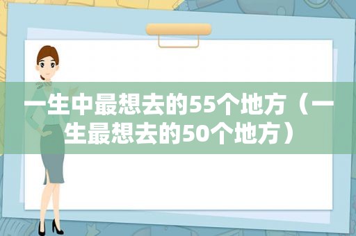 一生中最想去的55个地方（一生最想去的50个地方）