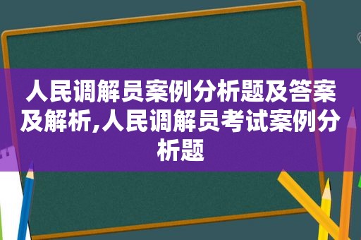 人民调解员案例分析题及答案及解析,人民调解员考试案例分析题