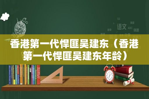 香港第一代悍匪吴建东（香港第一代悍匪吴建东年龄）