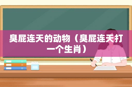 臭屁连天的动物（臭屁连天打一个生肖）