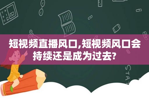 短视频直播风口,短视频风口会持续还是成为过去?