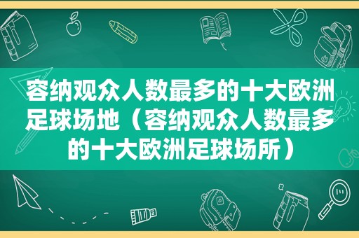 容纳观众人数最多的十大欧洲足球场地（容纳观众人数最多的十大欧洲足球场所）