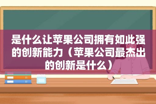 是什么让苹果公司拥有如此强的创新能力（苹果公司最杰出的创新是什么）