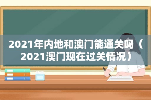 2021年内地和澳门能通关吗（2021澳门现在过关情况）