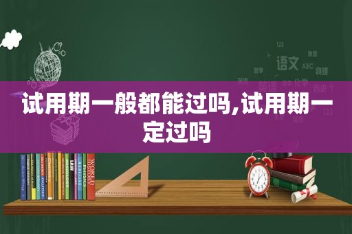 试用期一般都能过吗,试用期一定过吗