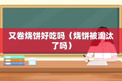 又卷烧饼好吃吗（烧饼被淘汰了吗）