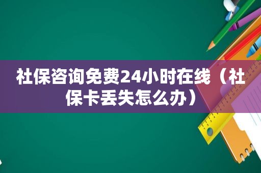 社保咨询免费24小时在线（社保卡丢失怎么办）