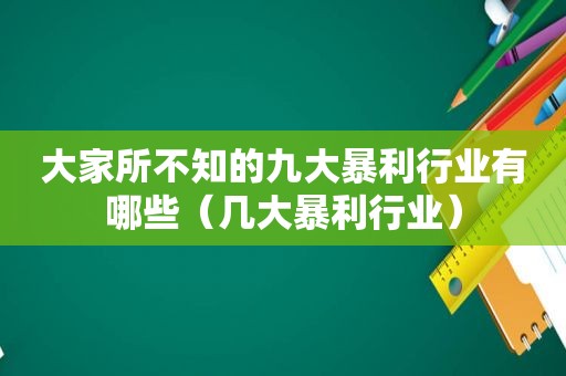 大家所不知的九大暴利行业有哪些（几大暴利行业）