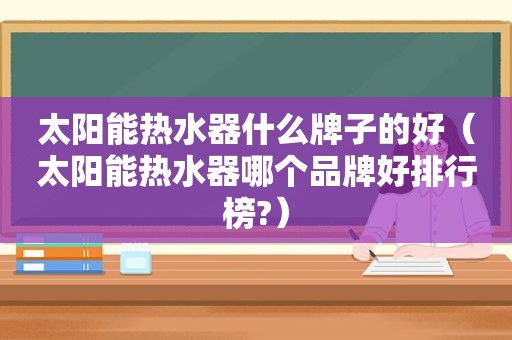 太阳能热水器什么牌子的好（太阳能热水器哪个品牌好排行榜?）