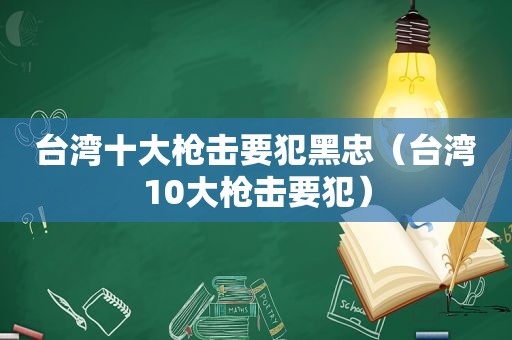 台湾十大枪击要犯黑忠（台湾10大枪击要犯）