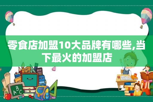 零食店加盟10大品牌有哪些,当下最火的加盟店