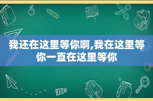 我还在这里等你啊,我在这里等你一直在这里等你