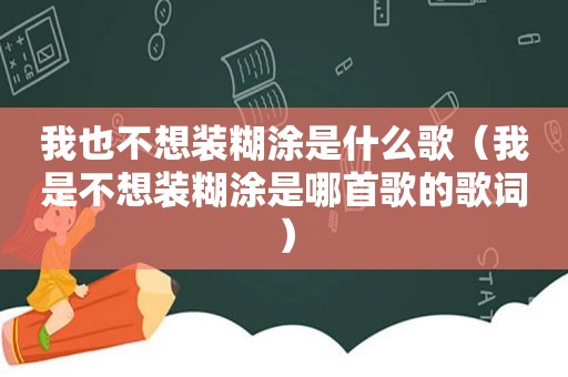 我也不想装糊涂是什么歌（我是不想装糊涂是哪首歌的歌词）