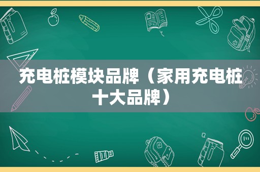 充电桩模块品牌（家用充电桩十大品牌）