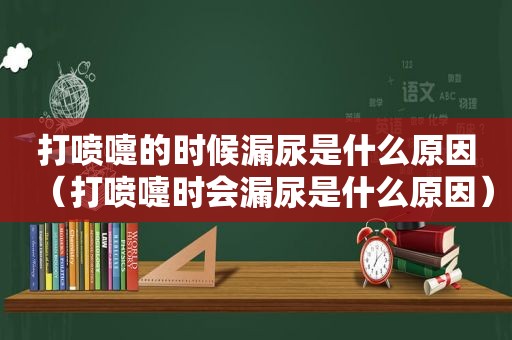 打喷嚏的时候漏尿是什么原因（打喷嚏时会漏尿是什么原因）