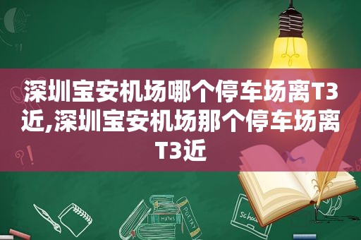 深圳宝安机场哪个停车场离T3近,深圳宝安机场那个停车场离T3近