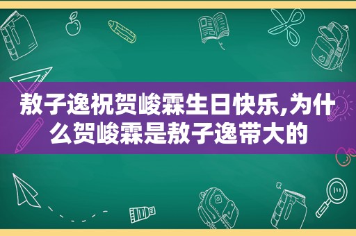 敖子逸祝贺峻霖生日快乐,为什么贺峻霖是敖子逸带大的