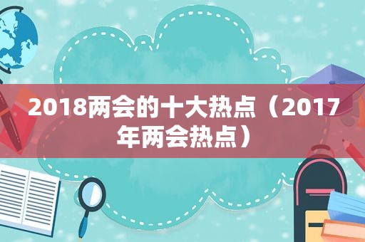 2018两会的十大热点（2017年两会热点）