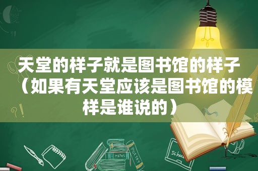 天堂的样子就是图书馆的样子（如果有天堂应该是图书馆的模样是谁说的）