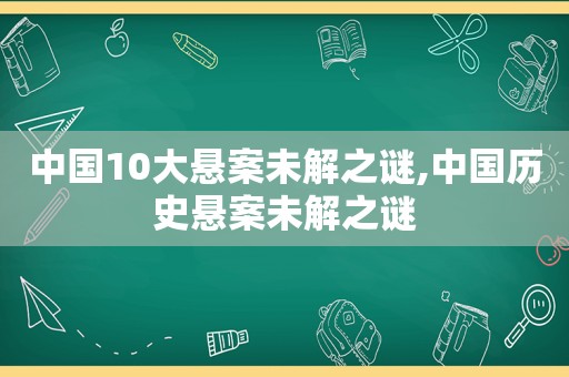 中国10大悬案未解之谜,中国历史悬案未解之谜