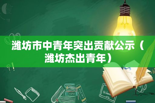 潍坊市中青年突出贡献公示（潍坊杰出青年）