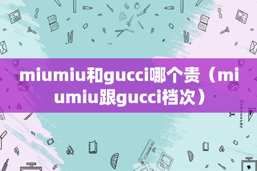 miumiu和gucci哪个贵（miumiu跟gucci档次）