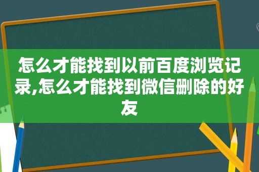 怎么才能找到以前百度浏览记录,怎么才能找到微信删除的好友