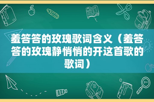 羞答答的玫瑰歌词含义（羞答答的玫瑰静悄悄的开这首歌的歌词）