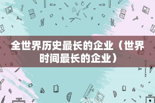 全世界历史最长的企业（世界时间最长的企业）