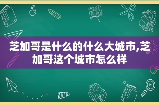 芝加哥是什么的什么大城市,芝加哥这个城市怎么样