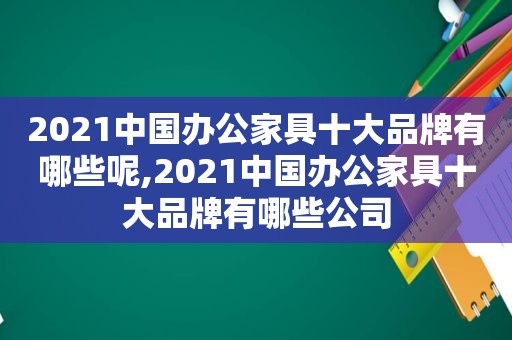 2021中国办公家具十大品牌有哪些呢,2021中国办公家具十大品牌有哪些公司