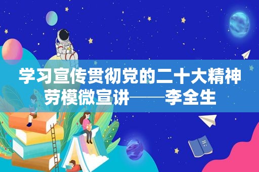 学习宣传贯彻党的二十大精神劳模微宣讲──李全生